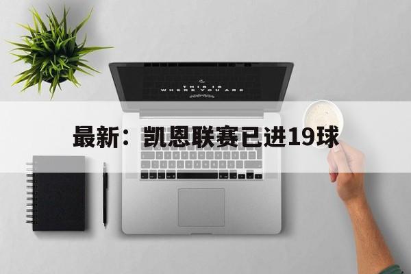 最新：凯恩联赛已进19球(最新凯恩联赛已进19球了吗)