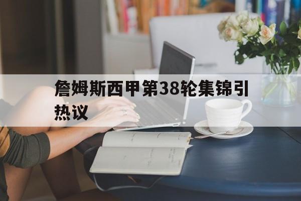 包含詹姆斯西甲第38轮集锦引热议的词条